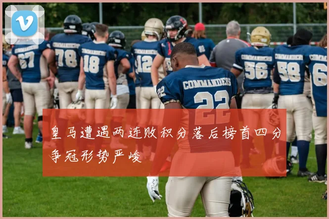 皇马遭遇两连败积分落后榜首四分争冠形势严峻