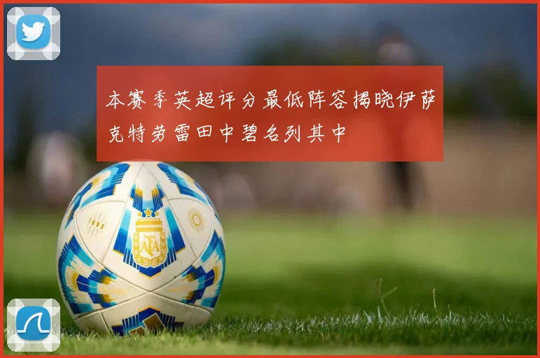 本赛季英超评分最低阵容揭晓伊萨克特劳雷田中碧名列其中