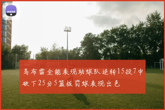 乌布雷全能表现助球队逆转15投7中砍下25分5篮板罚球表现出色