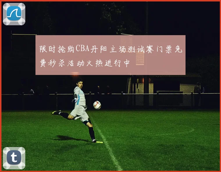 限时抢购CBA丹阳主场测试赛门票免费秒杀活动火热进行中