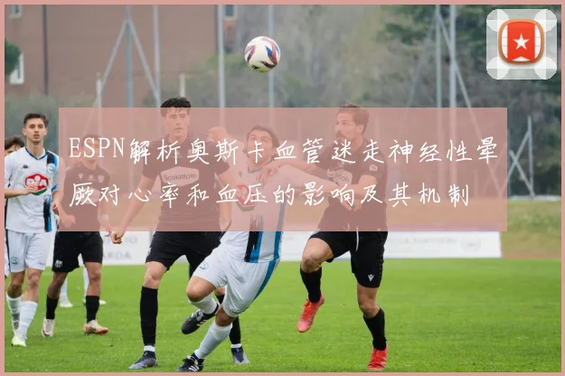 ESPN解析奥斯卡血管迷走神经性晕厥对心率和血压的影响及其机制