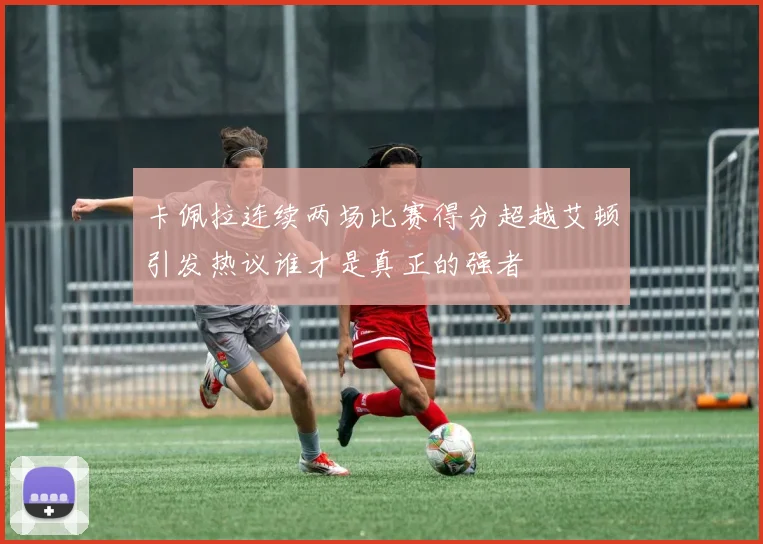 卡佩拉连续两场比赛得分超越艾顿引发热议谁才是真正的强者