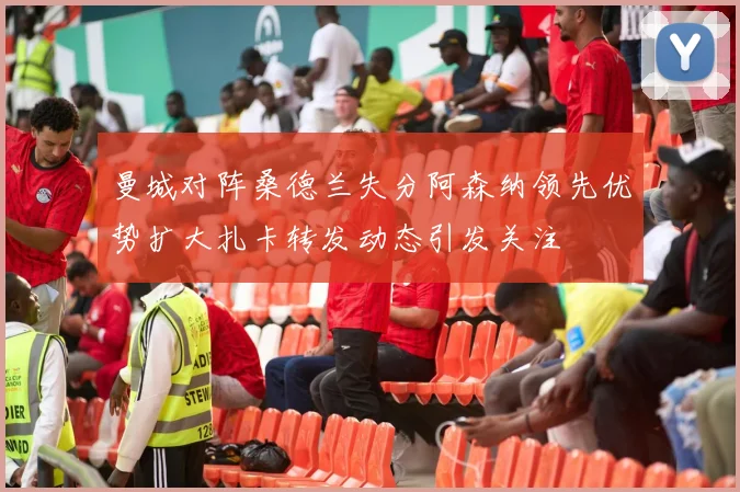 曼城对阵桑德兰失分阿森纳领先优势扩大扎卡转发动态引发关注