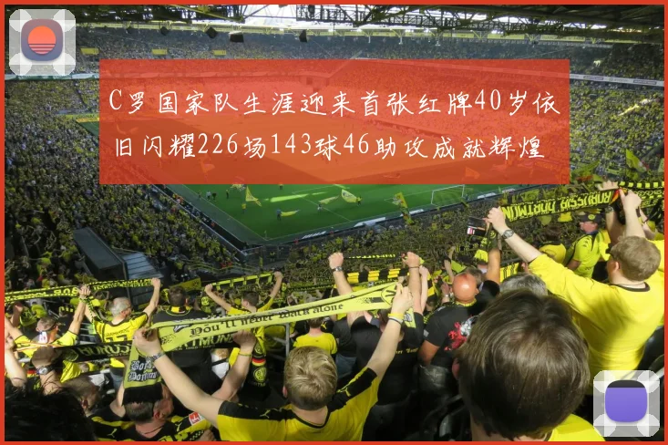 C罗国家队生涯迎来首张红牌40岁依旧闪耀226场143球46助攻成就辉煌