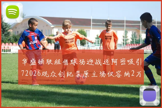 华盛顿联租借球场迎战迈阿密吸引72026观众创纪录原主场仅容纳2万人