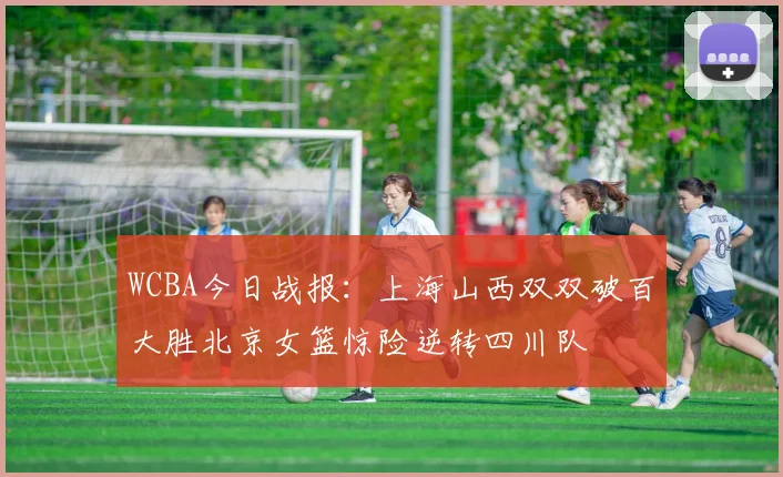 WCBA今日战报：上海山西双双破百大胜北京女篮惊险逆转四川队