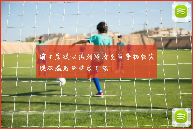 前主席提议热刺聘请克洛普执教实现双赢局面将成可能