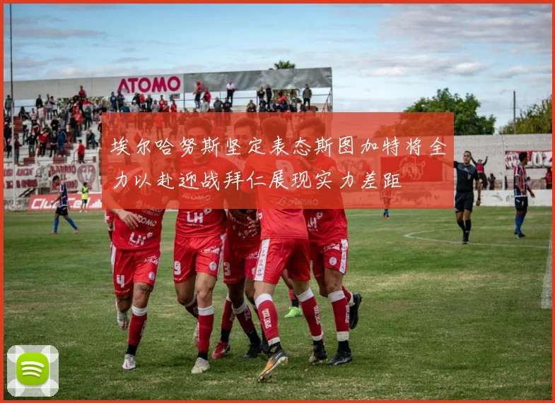 埃尔哈努斯坚定表态斯图加特将全力以赴迎战拜仁展现实力差距