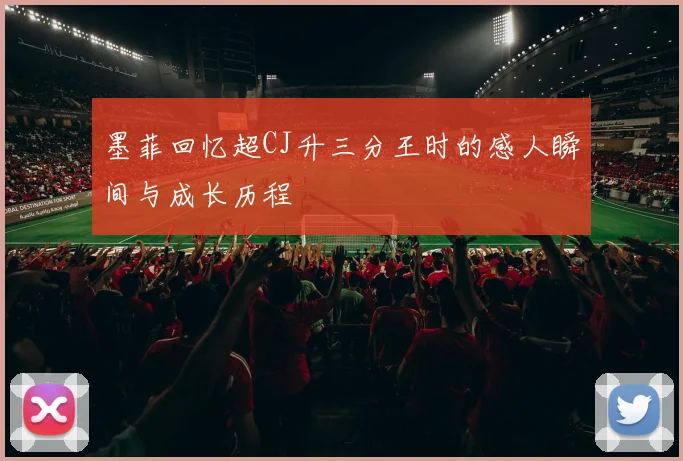 墨菲回忆超CJ升三分王时的感人瞬间与成长历程