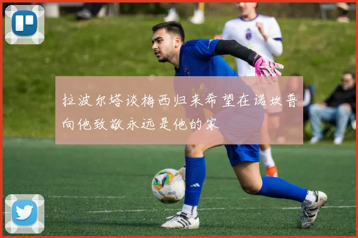 拉波尔塔谈梅西归来希望在诺坎普向他致敬永远是他的家