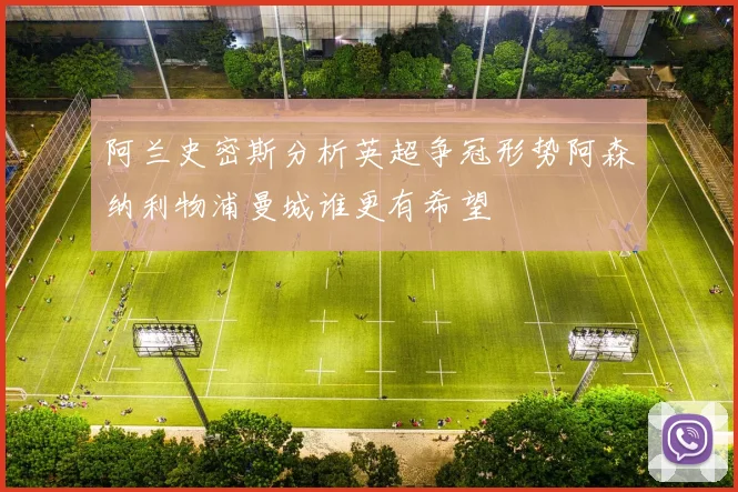 阿兰史密斯分析英超争冠形势阿森纳利物浦曼城谁更有希望