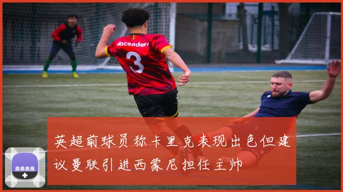 英超前球员称卡里克表现出色但建议曼联引进西蒙尼担任主帅
