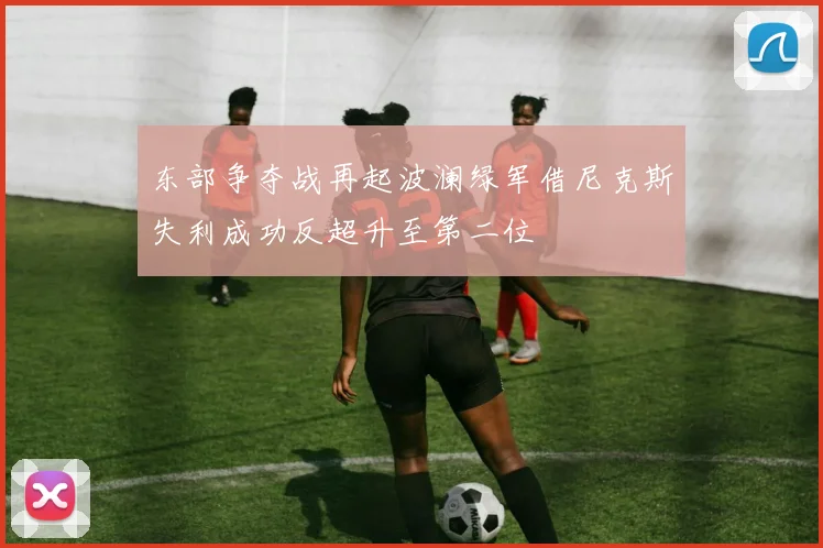 东部争夺战再起波澜绿军借尼克斯失利成功反超升至第二位
