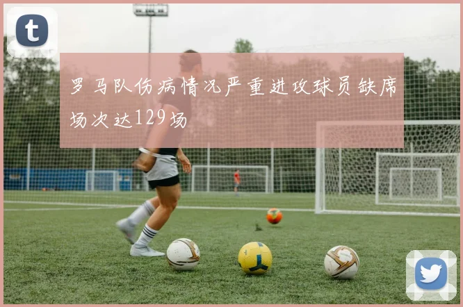 罗马队伤病情况严重进攻球员缺席场次达129场