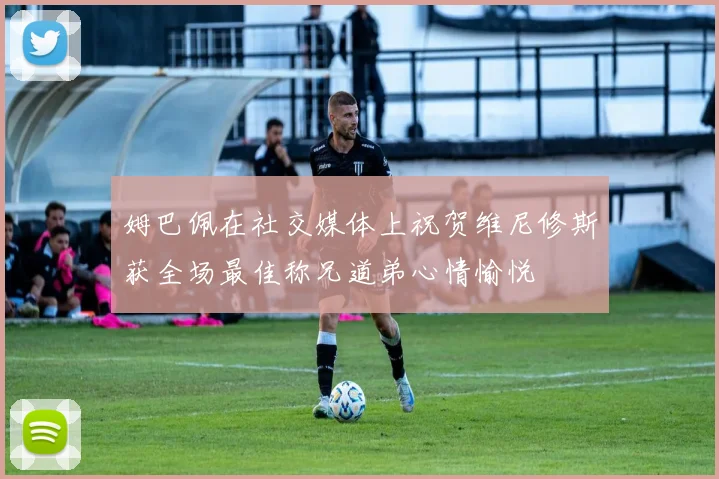 姆巴佩在社交媒体上祝贺维尼修斯获全场最佳称兄道弟心情愉悦