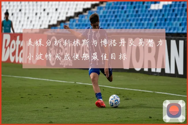 美媒分析科林斯与博格丹交易潜力小波特或成快船最佳目标