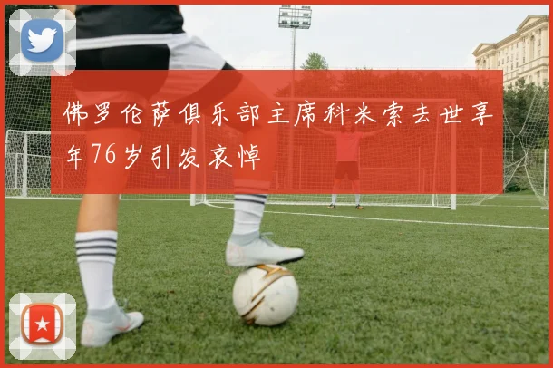 佛罗伦萨俱乐部主席科米索去世享年76岁引发哀悼