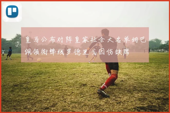 皇马公布对阵皇家社会大名单姆巴佩领衔锋线罗德里戈因伤缺席
