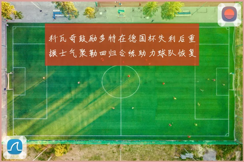 科瓦奇鼓励多特在德国杯失利后重振士气聚勒回归合练助力球队恢复状态