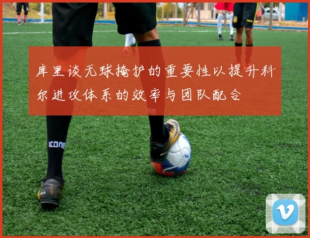库里谈无球掩护的重要性以提升科尔进攻体系的效率与团队配合