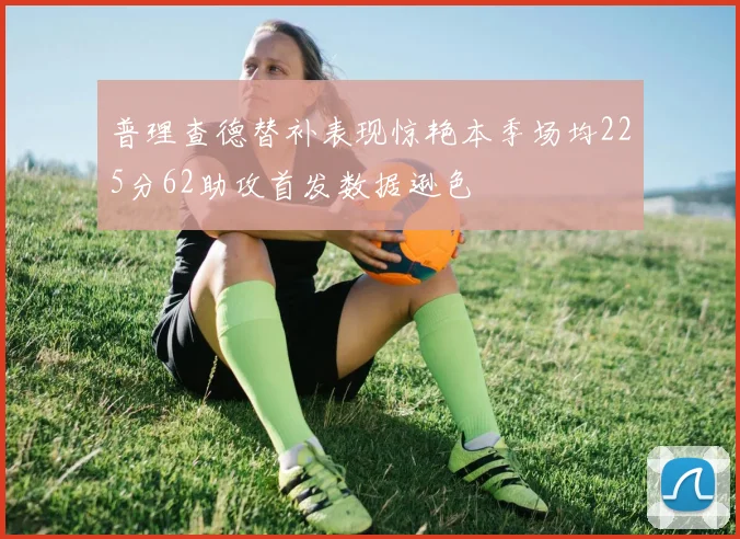 普理查德替补表现惊艳本季场均225分62助攻首发数据逊色