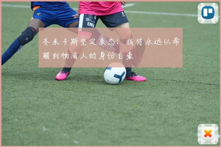 齐米卡斯坚定表态：我将永远以希腊利物浦人的身份自豪