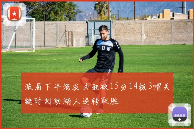 浓眉下半场发力狂砍15分14板3帽关键时刻助湖人逆转取胜