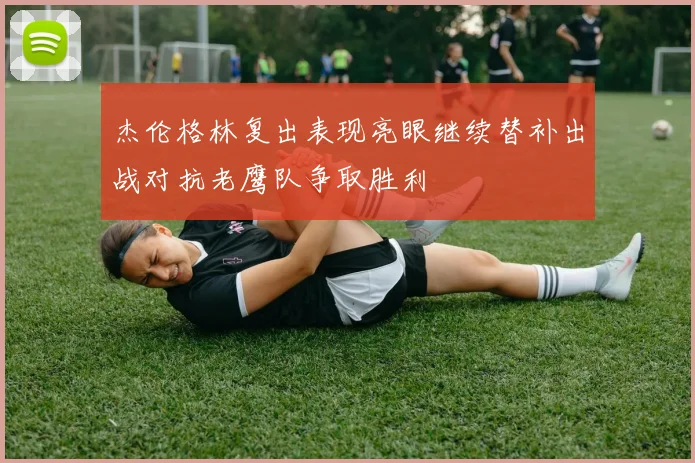 杰伦格林复出表现亮眼继续替补出战对抗老鹰队争取胜利