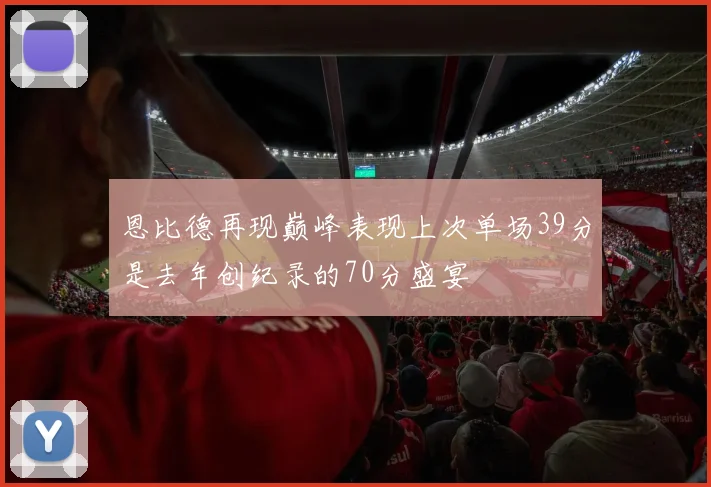 恩比德再现巅峰表现上次单场39分是去年创纪录的70分盛宴