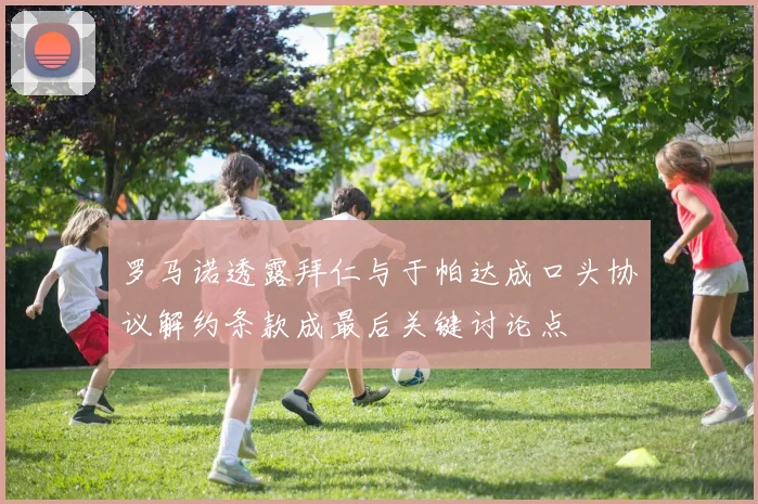 罗马诺透露拜仁与于帕达成口头协议解约条款成最后关键讨论点