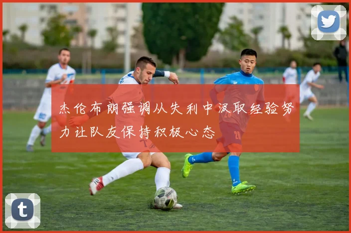 杰伦布朗强调从失利中汲取经验努力让队友保持积极心态