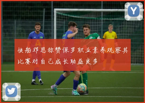 快船邓恩称赞保罗职业素养观察其比赛对自己成长助益良多