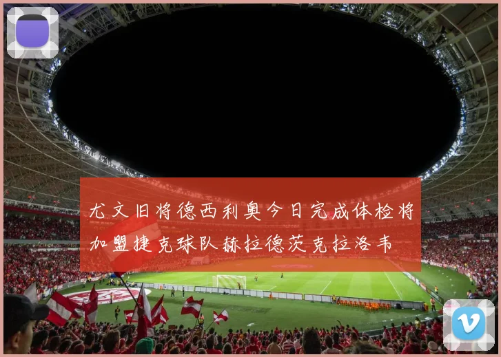 尤文旧将德西利奥今日完成体检将加盟捷克球队赫拉德茨克拉洛韦