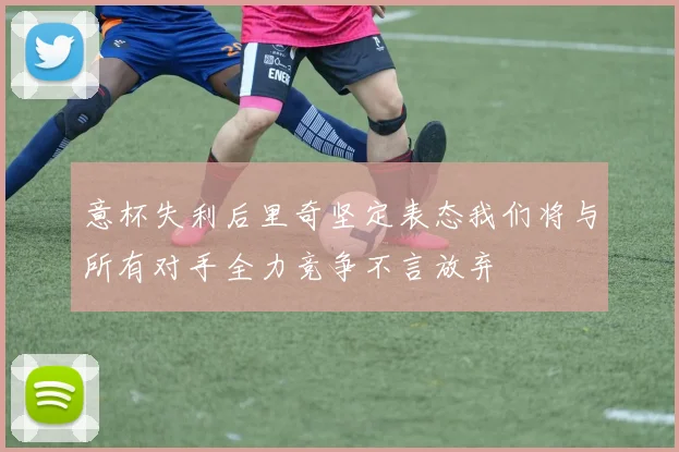 意杯失利后里奇坚定表态我们将与所有对手全力竞争不言放弃