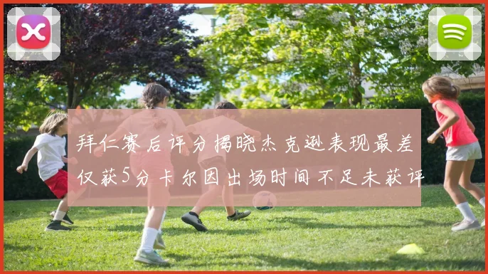 拜仁赛后评分揭晓杰克逊表现最差仅获5分卡尔因出场时间不足未获评分