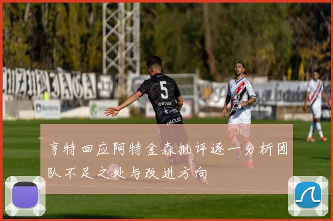 亨特回应阿特金森批评逐一分析团队不足之处与改进方向