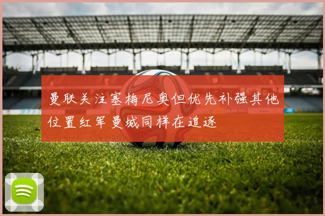 曼联关注塞梅尼奥但优先补强其他位置红军曼城同样在追逐