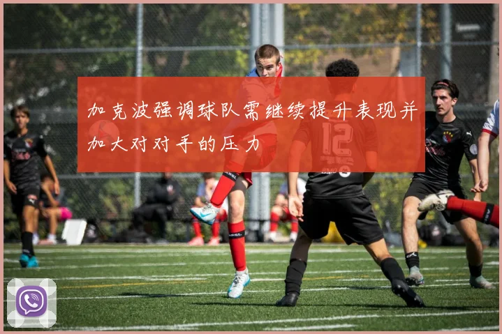 加克波强调球队需继续提升表现并加大对对手的压力