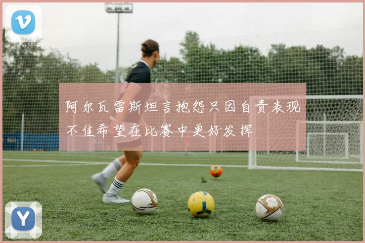 阿尔瓦雷斯坦言抱怨只因自责表现不佳希望在比赛中更好发挥