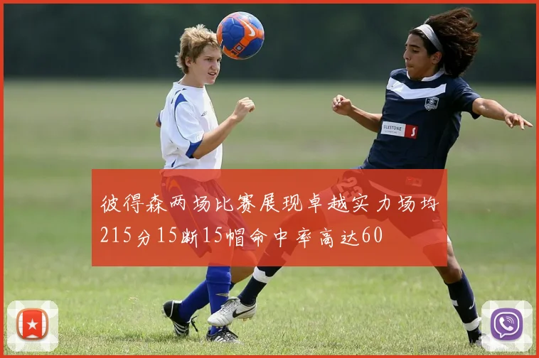 彼得森两场比赛展现卓越实力场均215分15断15帽命中率高达60