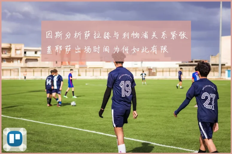 因斯分析萨拉赫与利物浦关系紧张基耶萨出场时间为何如此有限