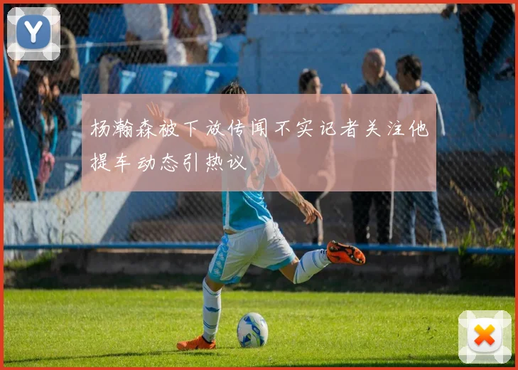 杨瀚森被下放传闻不实记者关注他提车动态引热议