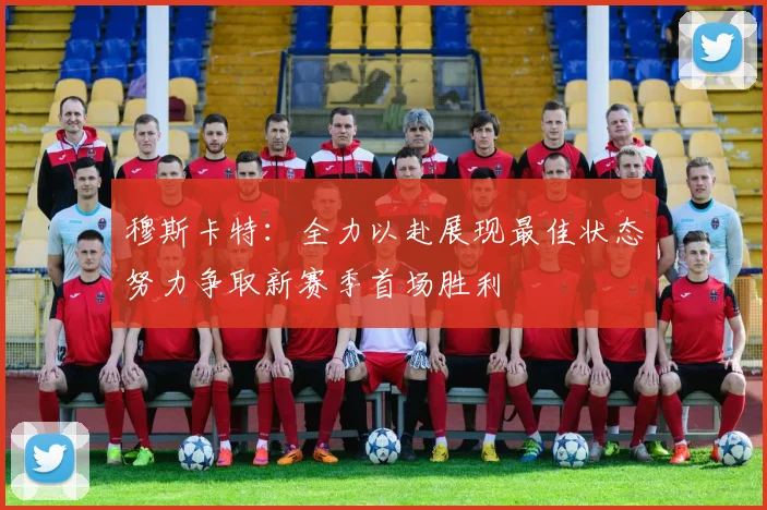 穆斯卡特：全力以赴展现最佳状态努力争取新赛季首场胜利