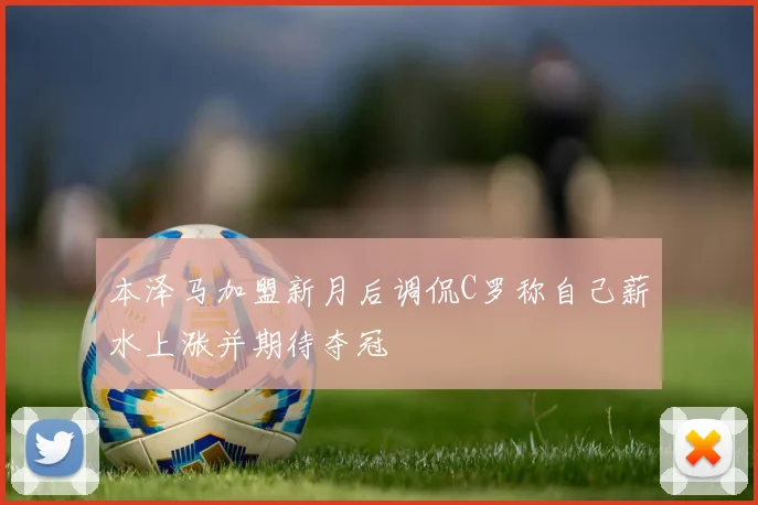 本泽马加盟新月后调侃C罗称自己薪水上涨并期待夺冠