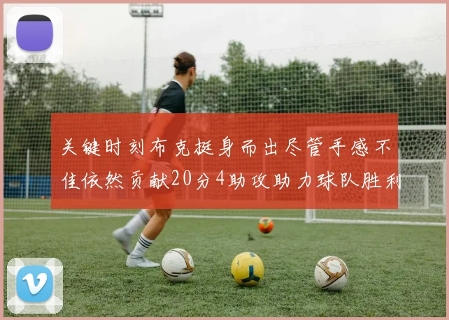 关键时刻布克挺身而出尽管手感不佳依然贡献20分4助攻助力球队胜利