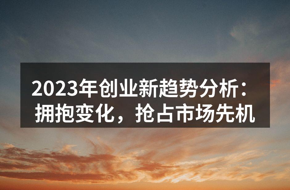 2023年创业新趋势分析：拥抱变化，抢占市场先机