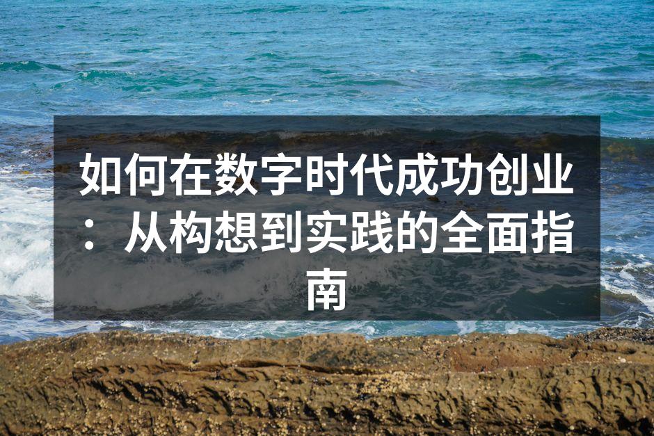 如何在数字时代成功创业：从构想到实践的全面指南